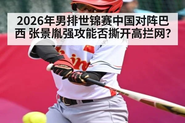 2026年男排世锦赛中国对阵巴西 张景胤强攻能否撕开高拦网？ - Baccarat Gaming